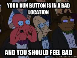 Your Run button is in a bad location and you should feel bad - Your Run button is in a bad location and you should feel bad  Zoidberg