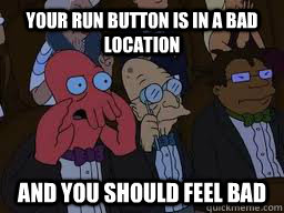 Your Run button is in a bad location and you should feel bad  Zoidberg