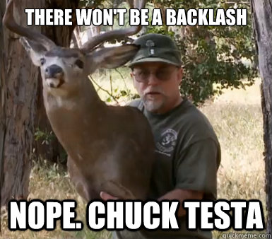 There won't be a backlash nope. chuck testa - There won't be a backlash nope. chuck testa  Chuck Testa