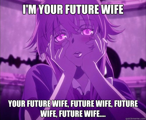 I'm your future wife your future wife, future wife, future wife, future wife....  Yuno Gasai Face