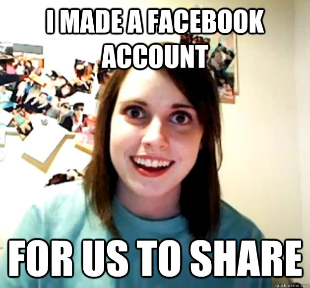I MADE A FACEBOOK ACCOUNT FOR US TO SHARE  Overly Attached Girlfriend
