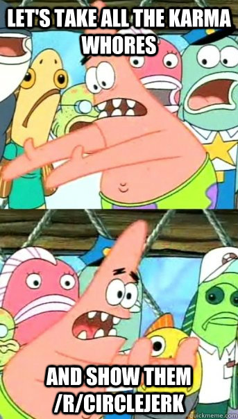 Let's take all the karma whores and show them /r/circlejerk  Push it somewhere else Patrick