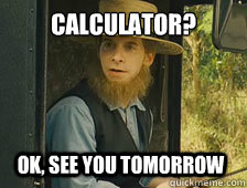 Calculator? OK, see you tomorrow  Sarcastic Amish Guy