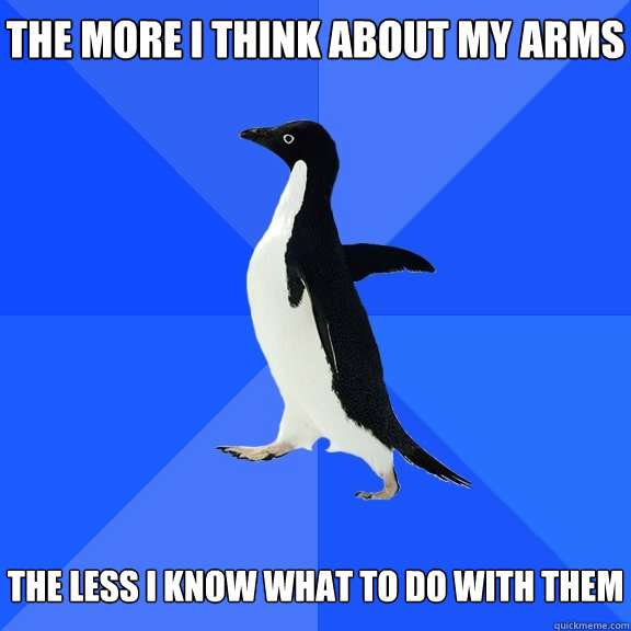 The more i think about my arms the less i know what to do with them  Socially Awkward Penguin