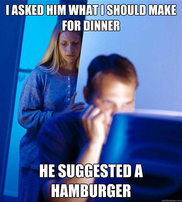 i asked him what i should make for dinner he suggested a hamburger  Redditors Wife