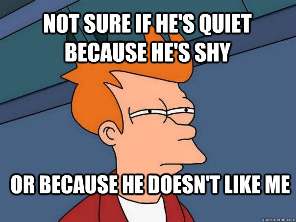 Not sure if he's quiet because he's shy Or because he doesn't like me  Futurama Fry