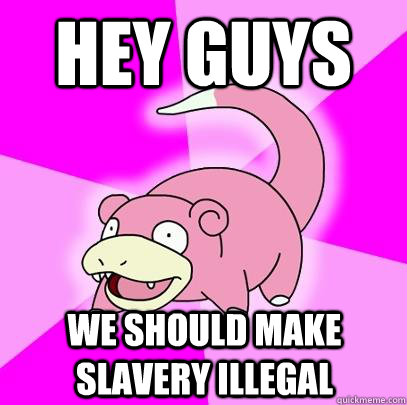 Hey guys We should make slavery illegal  Slowpoke