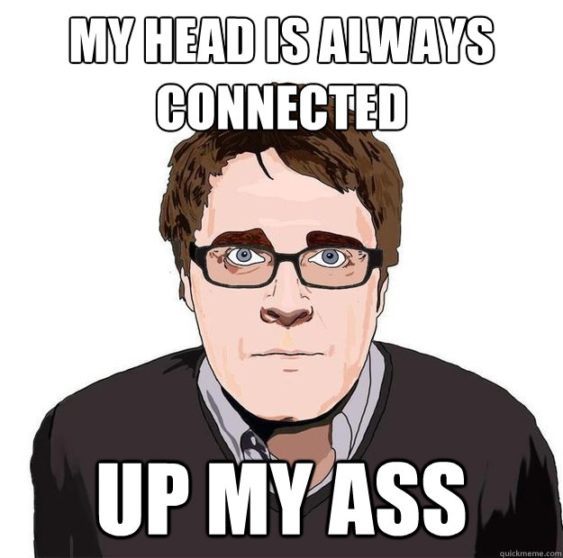 My head is always connected up my ass  Always Online Adam Orth