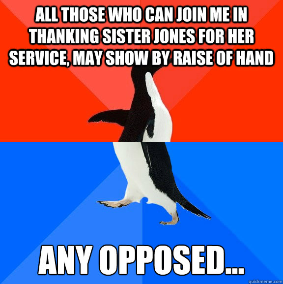 All those who can join me in thanking sister jones for her service, may show by raise of hand Any opposed...  Socially Awesome Awkward Penguin