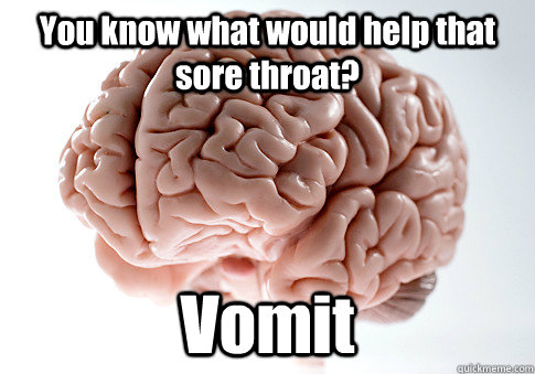 You know what would help that sore throat? Vomit   Scumbag Brain
