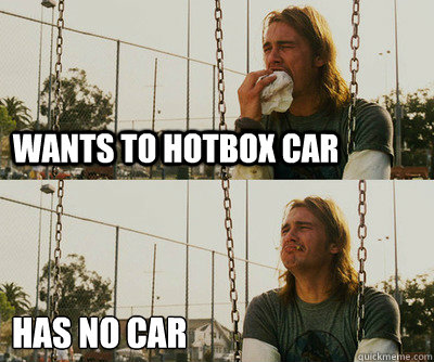 Wants to hotbox car Has no car
  First World Stoner Problems
