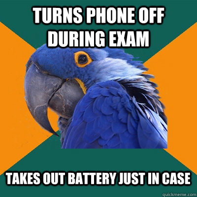 turns phone off during exam takes out battery just in case  Paranoid Parrot
