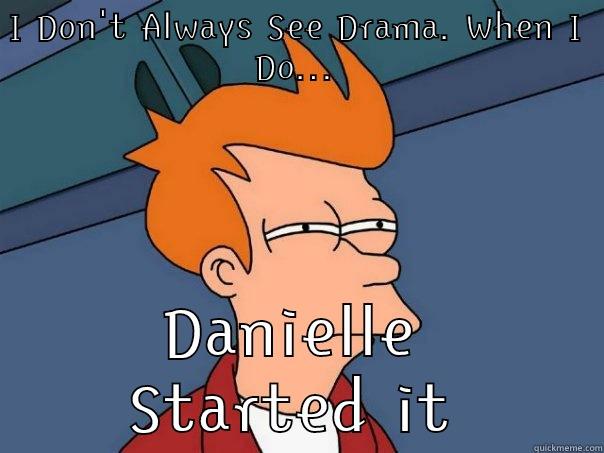 I DON'T ALWAYS SEE DRAMA. WHEN I DO... DANIELLE STARTED IT Futurama Fry