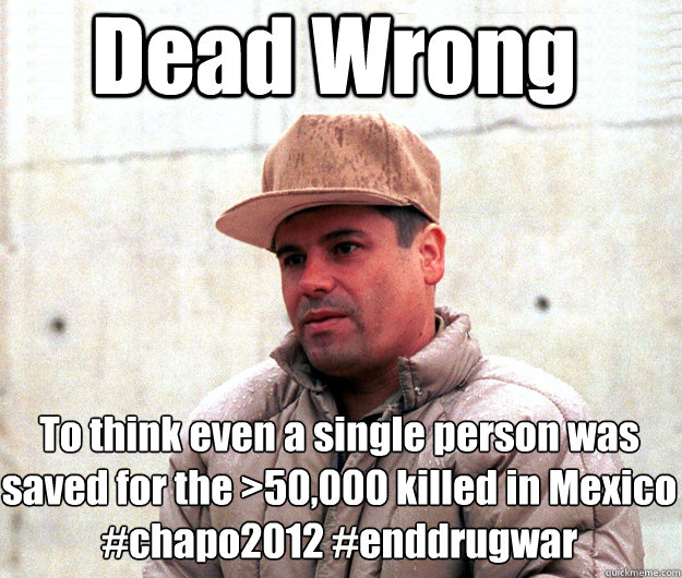 Dead Wrong To think even a single person was saved for the >50,000 killed in Mexico
#chapo2012 #enddrugwar - Dead Wrong To think even a single person was saved for the >50,000 killed in Mexico
#chapo2012 #enddrugwar  Real life scumbag El Chapo Guzman