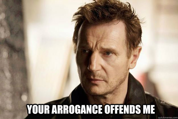  Your arrogance offends me -  Your arrogance offends me  Liam neeson