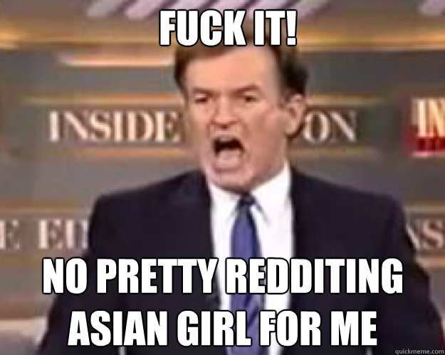 FUCK IT! No Pretty redditing asian girl for me  fuck it bill