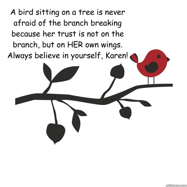 A bird sitting on a tree is never afraid of the branch breaking because