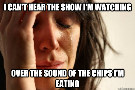 I CAN'T HEAR THE SHOW I'M WATCHING OVER THE SOUND OF THE CHIPS I'M EATING  First World Problems
