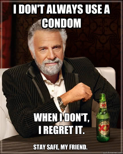 I don't always use a condom When I don't, 
I regret it. Stay safe, my friend.  The Most Interesting Man In The World