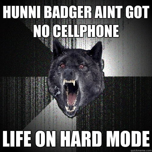 hunni badger aint got no cellphone life on hard mode  Insanity Wolf