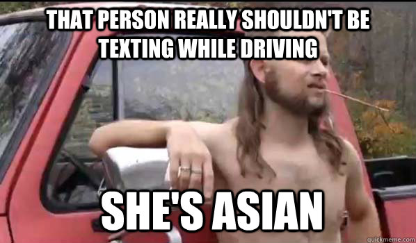 That person really shouldn't be texting while driving  she's asian  Almost Politically Correct Redneck