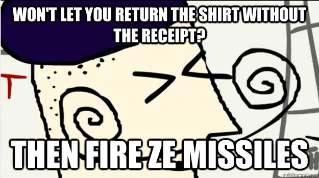 won't let you return the shirt without the receipt? Then fire ze missiles  Fire Ze Missiles French Guy