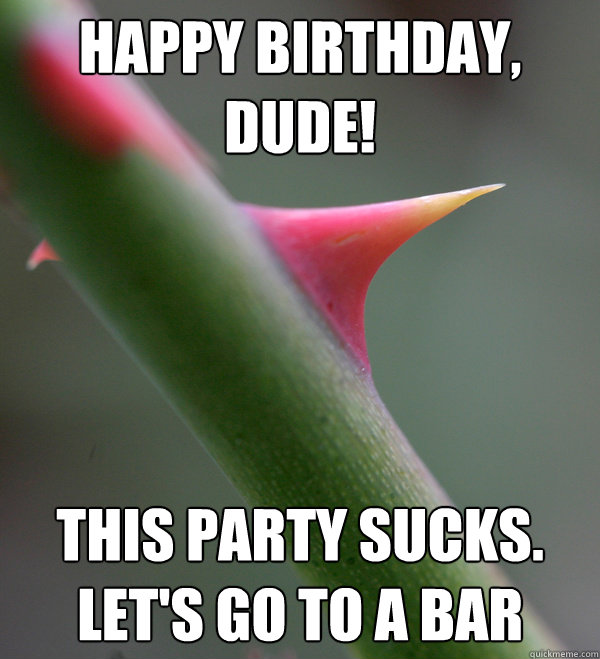 happy birthday, dude! this party sucks.  let's go to a bar  Self Important Prick