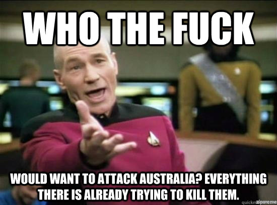 Who the fuck would want to attack Australia? Everything there is already trying to kill them. - Who the fuck would want to attack Australia? Everything there is already trying to kill them.  Annoyed Picard HD