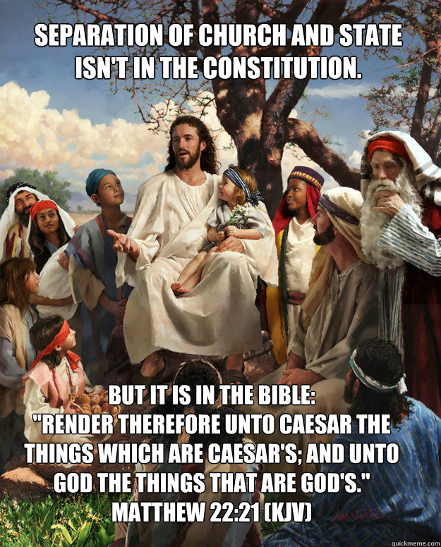 Separation of Church and State isn't in the Constitution. But it is in the bible:
