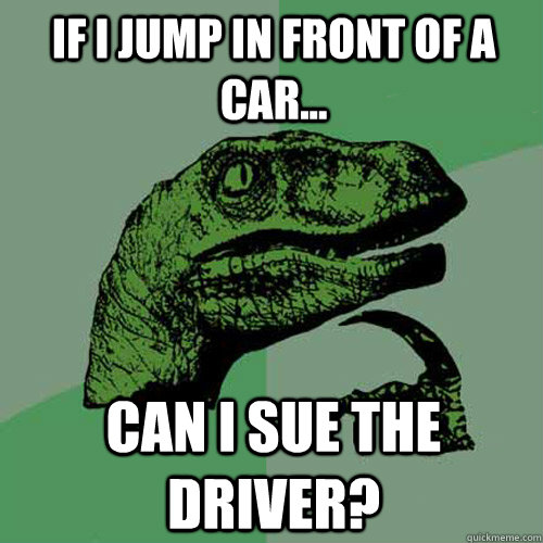 If I jump in front of a car... can I sue the driver?  Philosoraptor