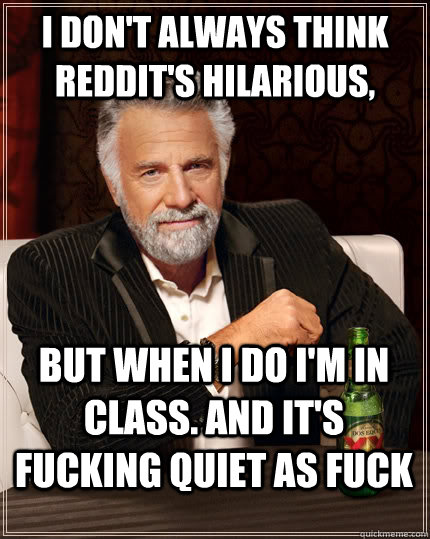 I don't always think reddit's hilarious,  but when I do I'm in class. And it's fucking quiet as fuck  The Most Interesting Man In The World