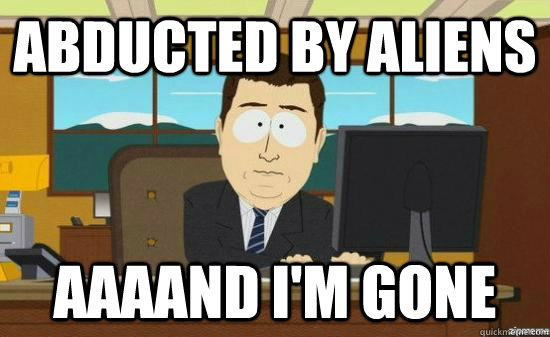 abducted by aliens AAAAND i'm gone  aaaand its gone
