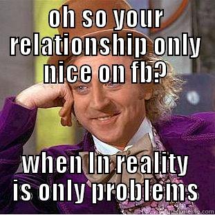 OH SO YOUR RELATIONSHIP ONLY NICE ON FB? WHEN IN REALITY IS ONLY PROBLEMS Condescending Wonka