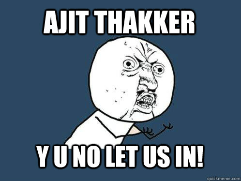 Ajit Thakker y u no let us in!  Y U No