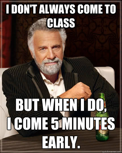 I don't always come to class But when I do, 
I come 5 minutes early.  The Most Interesting Man In The World