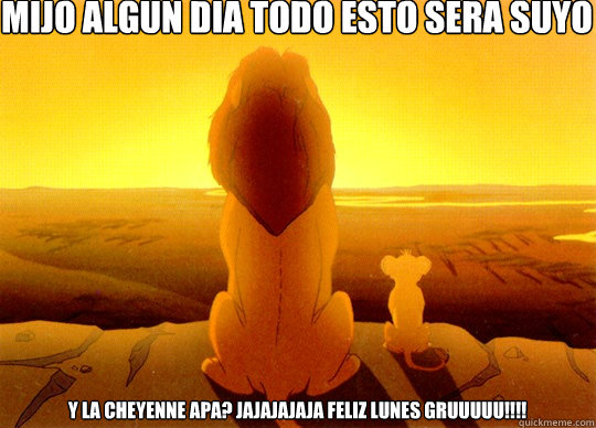 mijo algun dia todo esto sera suyo ¿y la cheyenne apa? jajajajaja feliz lunes gruuuuu!!!!  