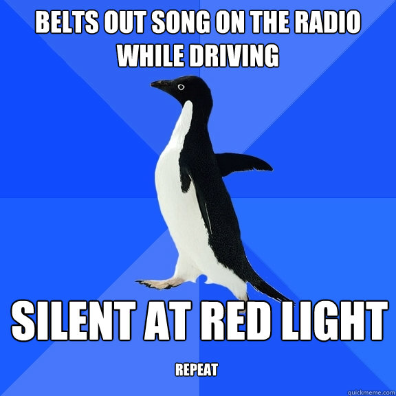 Belts out song on the radio while driving silent at red light repeat  Socially Awkward Penguin