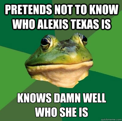 pretends not to know who Alexis texas is knows damn well 
who she is  Foul Bachelor Frog
