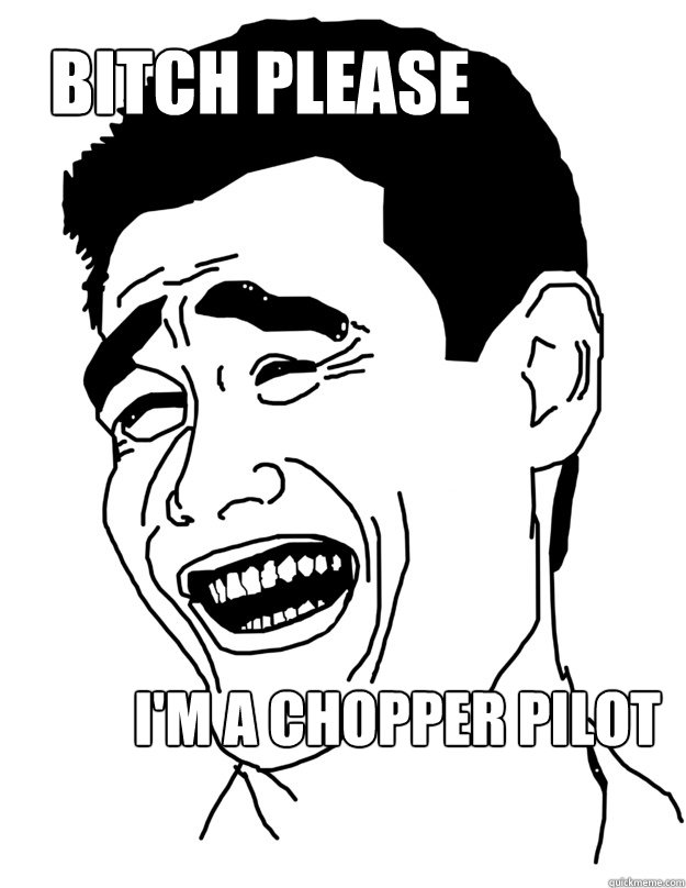 bitch please I'm a chopper pilot   Bitch please!