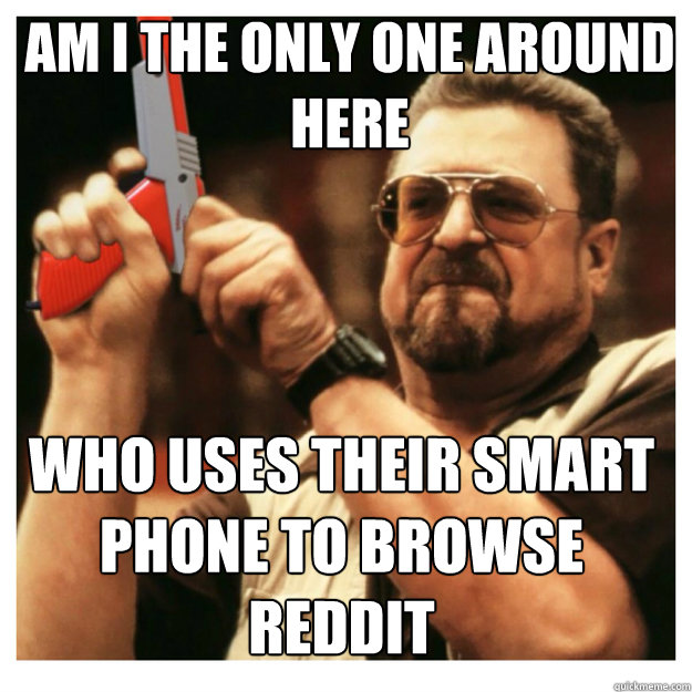 am i the only one around here WHO USES THEIR SMART PHONE TO BROWSE REDDIT - am i the only one around here WHO USES THEIR SMART PHONE TO BROWSE REDDIT  John Goodman