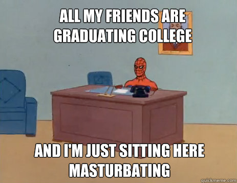 all my friends are graduating college And I'm just sitting here masturbating  masturbating spiderman
