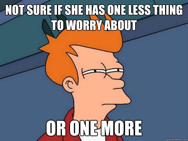 Not sure if she has one less thing to worry about Or one more - Not sure if she has one less thing to worry about Or one more  Futurama Fry