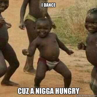 I dance cuz a nigga hungry  Its friday niggas