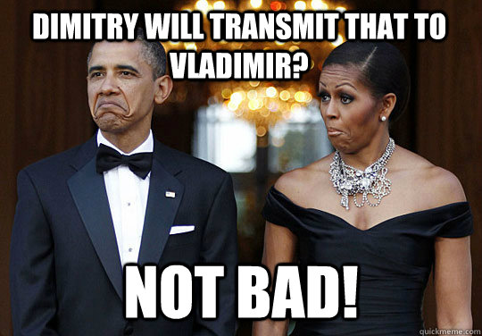 Dimitry will transmit that to Vladimir?  Not Bad!   