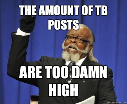 The amount of TB posts Are too damn high  Too Damn High
