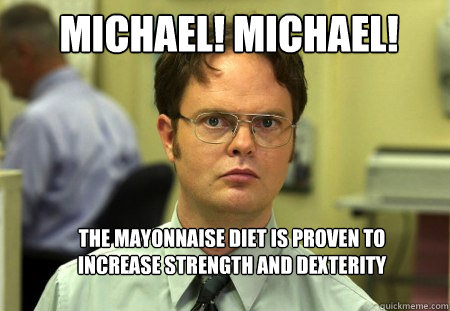 Michael! Michael! The mayonnaise diet is proven to increase strength and dexterity   Schrute