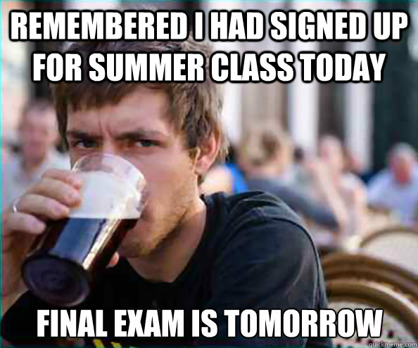 Remembered I had signed up for summer class today Final exam is tomorrow  Lazy College Senior