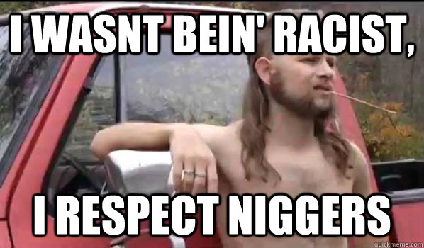 i wasnt bein' racist, i respect niggers  Almost Politically Correct Redneck
