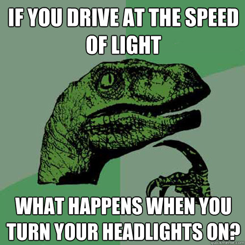 if you drive at the speed
of light what happens when you turn your headlights on?  Philosoraptor