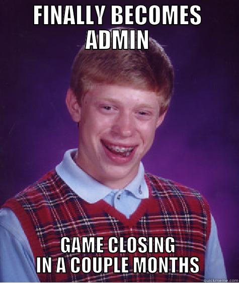 FINALLY BECOMES ADMIN GAME CLOSING IN A COUPLE MONTHS Bad Luck Brian